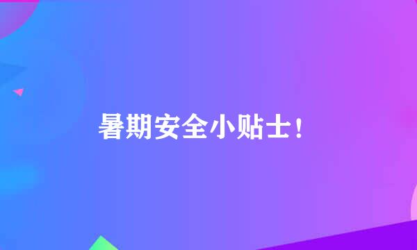 暑期安全小贴士！