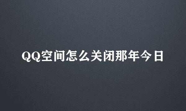 QQ空间怎么关闭那年今日