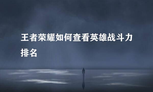 王者荣耀如何查看英雄战斗力排名