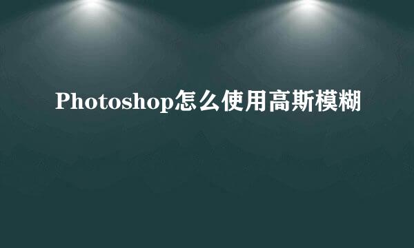 Photoshop怎么使用高斯模糊