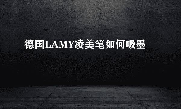 德国LAMY凌美笔如何吸墨