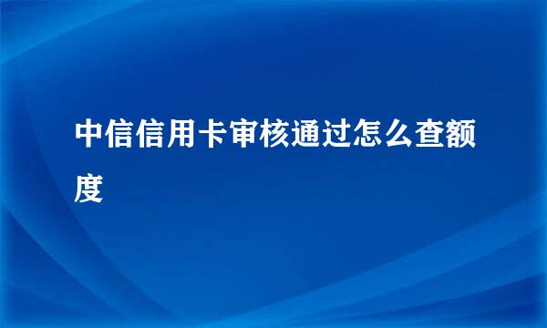 中信信用卡审核通过怎么查额度