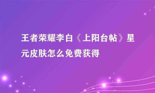王者荣耀李白《上阳台帖》星元皮肤怎么免费获得