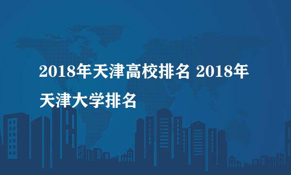 2018年天津高校排名 2018年天津大学排名