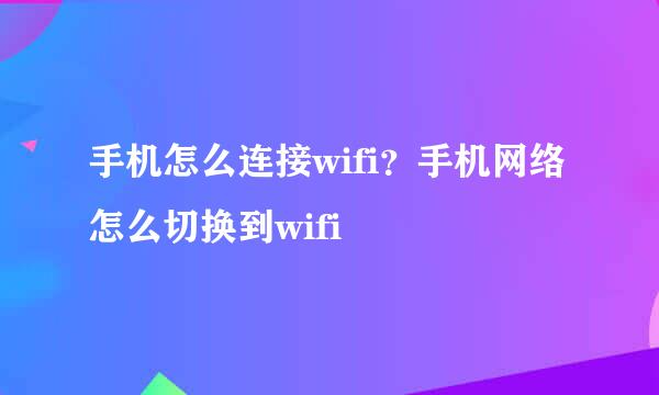 手机怎么连接wifi?手机网络怎么切换到wifi