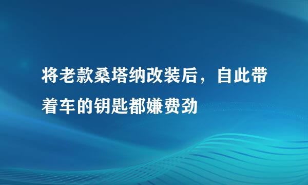 将老款桑塔纳改装后，自此带着车的钥匙都嫌费劲