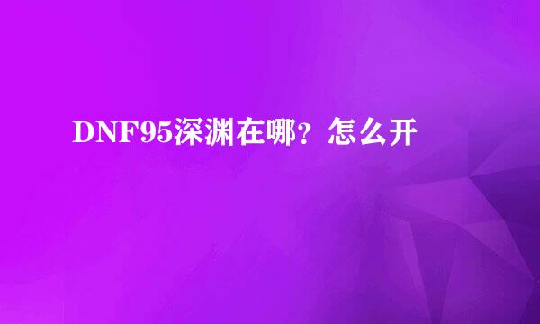DNF95深渊在哪？怎么开