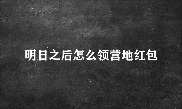 明日之后怎么领营地红包