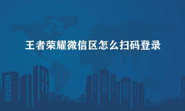 王者荣耀微信区怎么扫码登录