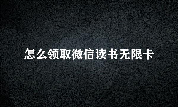 怎么领取微信读书无限卡