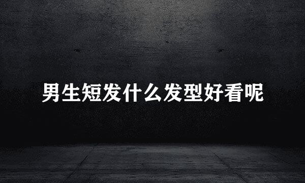 男生短发什么发型好看呢