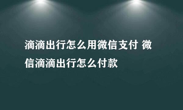 滴滴出行怎么用微信支付 微信滴滴出行怎么付款