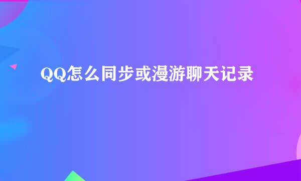 QQ怎么同步或漫游聊天记录