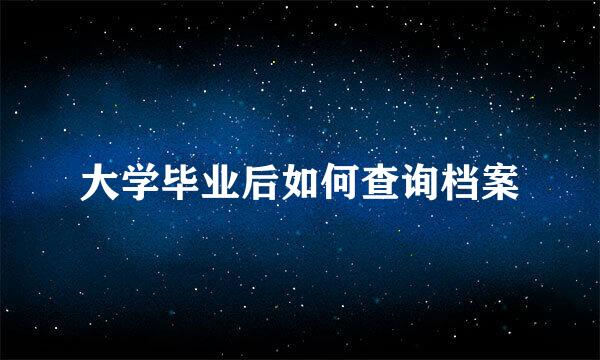 大学毕业后如何查询档案