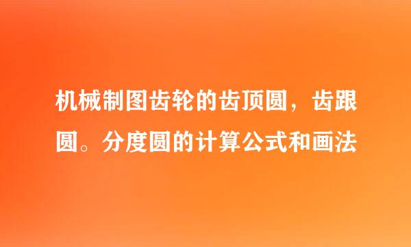 机械制图齿轮的齿顶圆,齿跟圆。分度圆的计算公式和画法