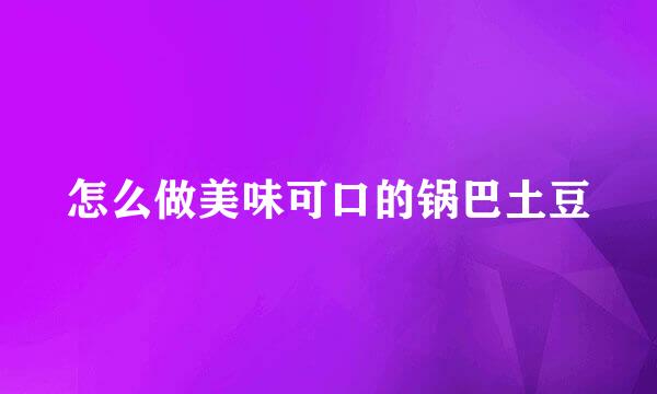 怎么做美味可口的锅巴土豆