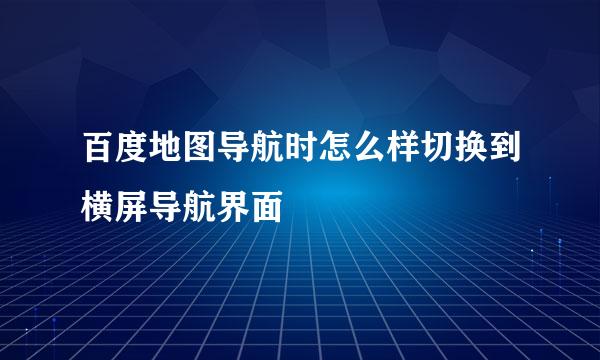 百度地图导航时怎么样切换到横屏导航界面