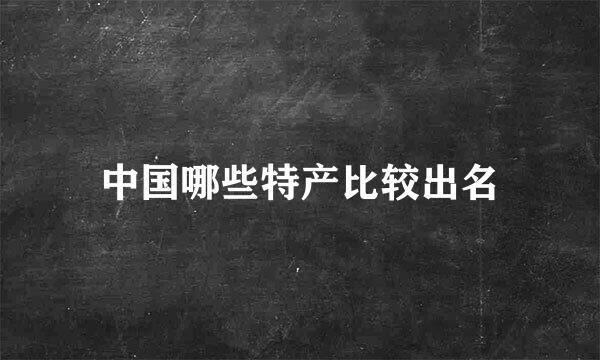 中国哪些特产比较出名