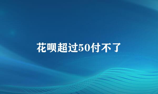 花呗超过50付不了