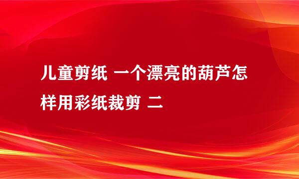 儿童剪纸 一个漂亮的葫芦怎样用彩纸裁剪 二