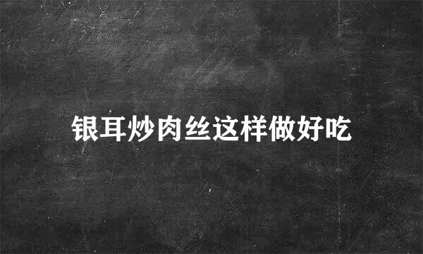 银耳炒肉丝这样做好吃