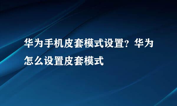 华为手机皮套模式设置？华为怎么设置皮套模式