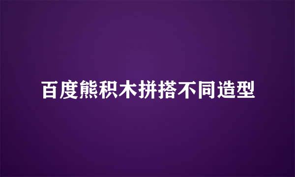 百度熊积木拼搭不同造型