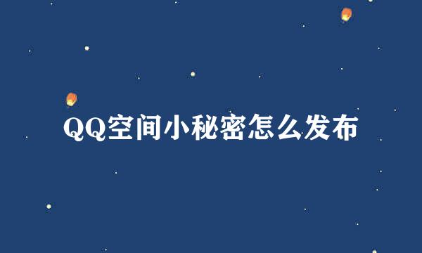 QQ空间小秘密怎么发布