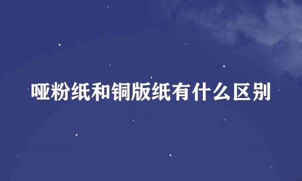 哑粉纸和铜版纸有什么区别