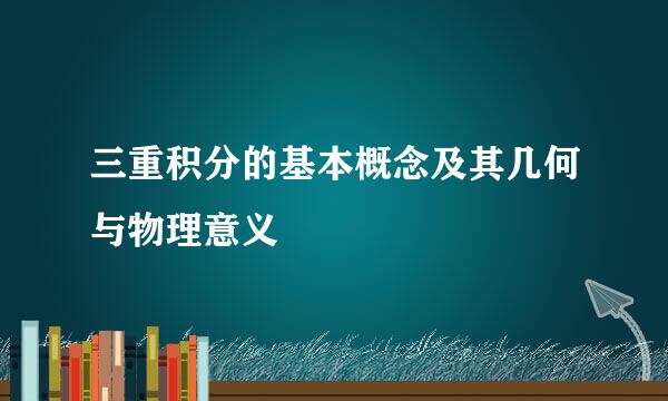 三重积分的基本概念及其几何与物理意义