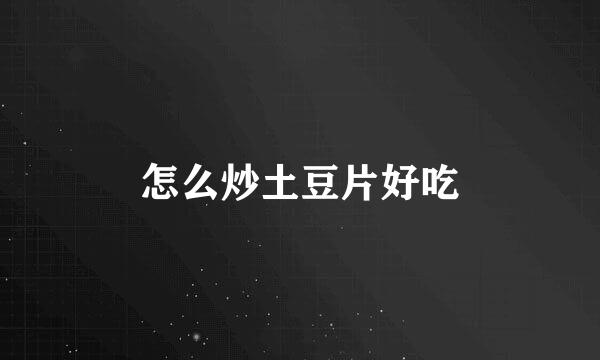 怎么炒土豆片好吃