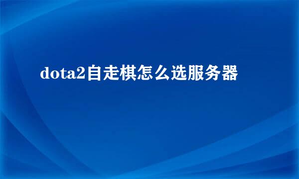 dota2自走棋怎么选服务器