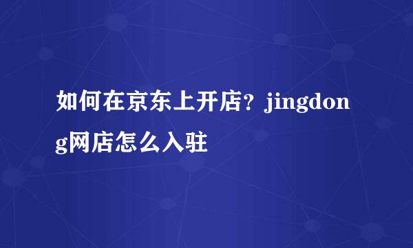 如何在京东上开店？jingdong网店怎么入驻