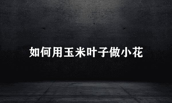 如何用玉米叶子做小花