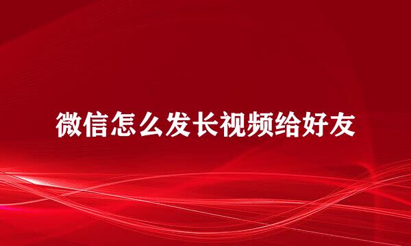 微信怎么发长视频给好友