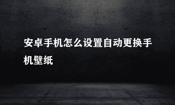 安卓手机怎么设置自动更换手机壁纸