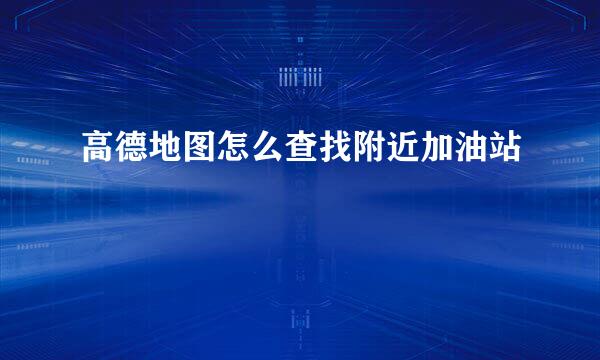 高德地图怎么查找附近加油站