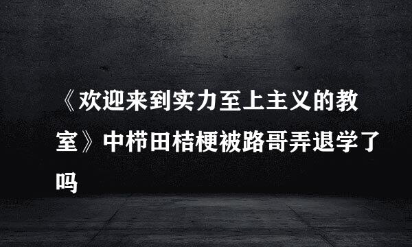 《欢迎来到实力至上主义的教室》中栉田桔梗被路哥弄退学了吗