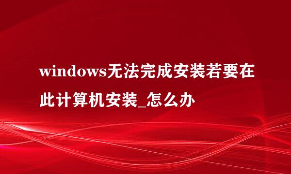 windows无法完成安装若要在此计算机安装_怎么办
