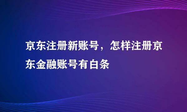 京东注册新账号，怎样注册京东金融账号有白条