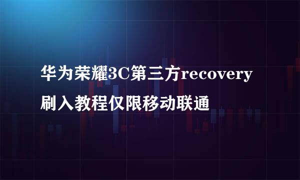 华为荣耀3C第三方recovery刷入教程仅限移动联通