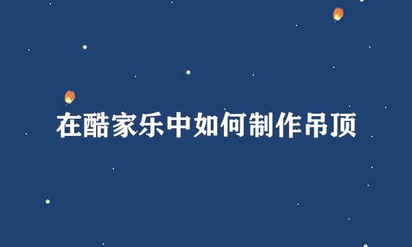 在酷家乐中如何制作吊顶