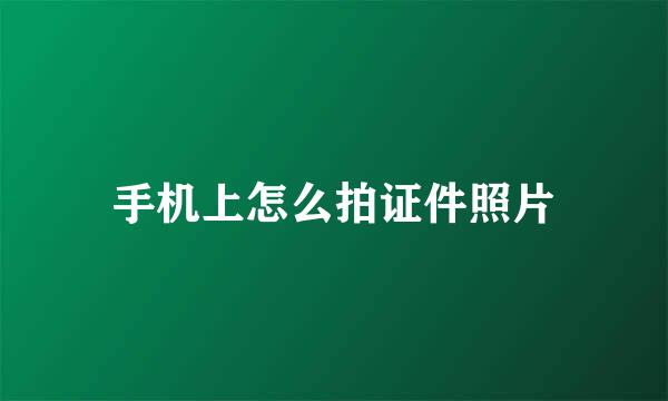手机上怎么拍证件照片
