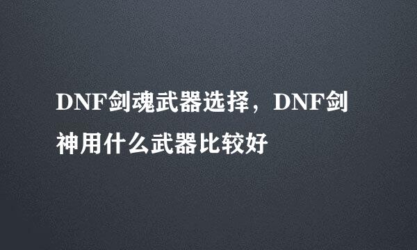 DNF剑魂武器选择，DNF剑神用什么武器比较好