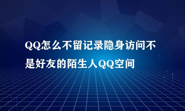 QQ怎么不留记录隐身访问不是好友的陌生人QQ空间
