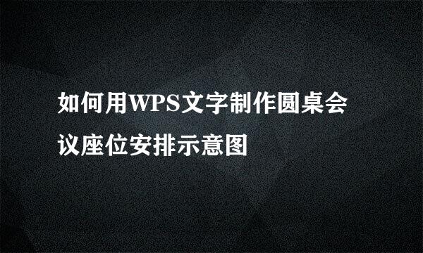 如何用WPS文字制作圆桌会议座位安排示意图