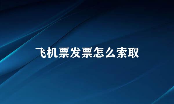 飞机票发票怎么索取