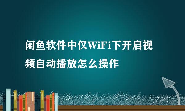 闲鱼软件中仅WiFi下开启视频自动播放怎么操作