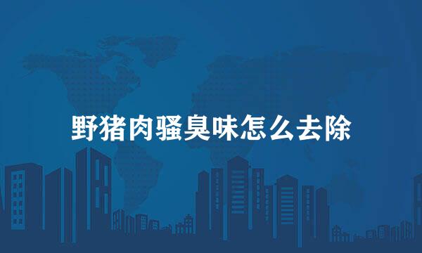 野猪肉骚臭味怎么去除
