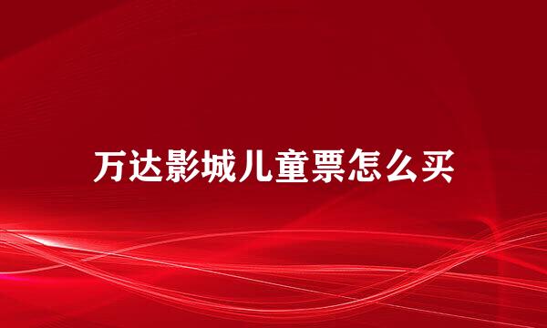 万达影城儿童票怎么买